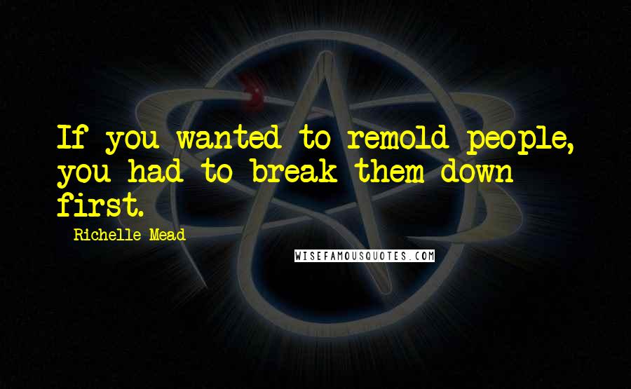 Richelle Mead Quotes: If you wanted to remold people, you had to break them down first.