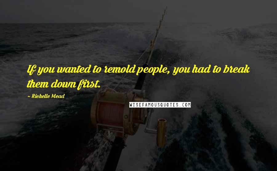 Richelle Mead Quotes: If you wanted to remold people, you had to break them down first.