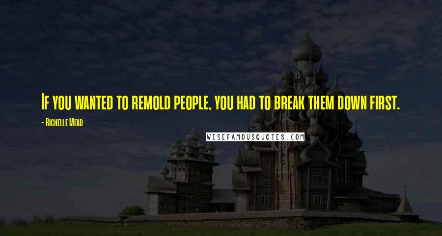 Richelle Mead Quotes: If you wanted to remold people, you had to break them down first.