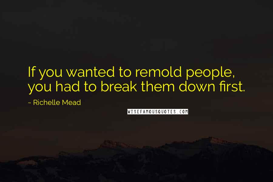 Richelle Mead Quotes: If you wanted to remold people, you had to break them down first.