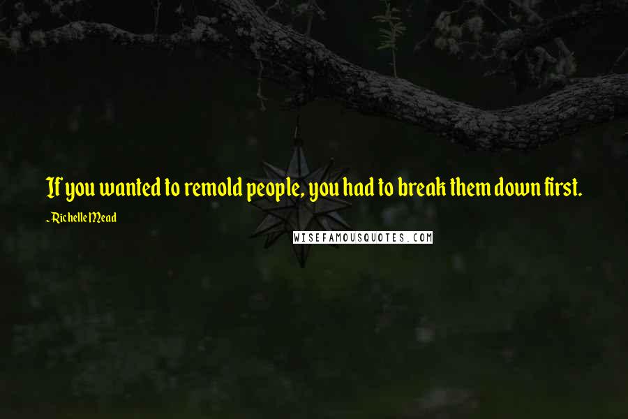 Richelle Mead Quotes: If you wanted to remold people, you had to break them down first.