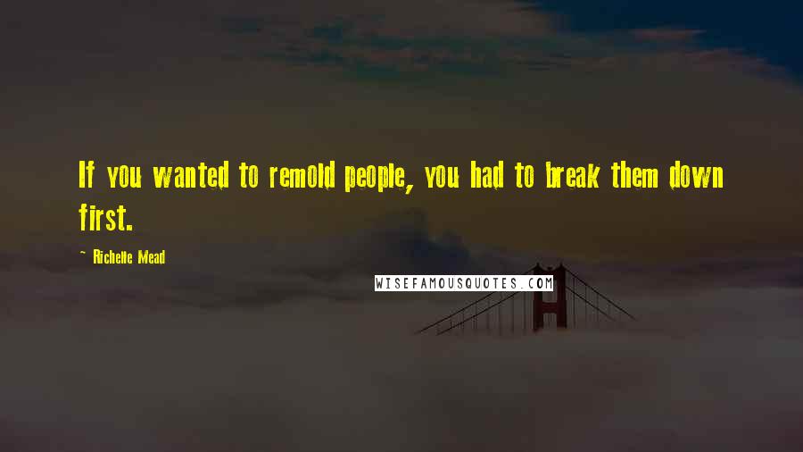 Richelle Mead Quotes: If you wanted to remold people, you had to break them down first.