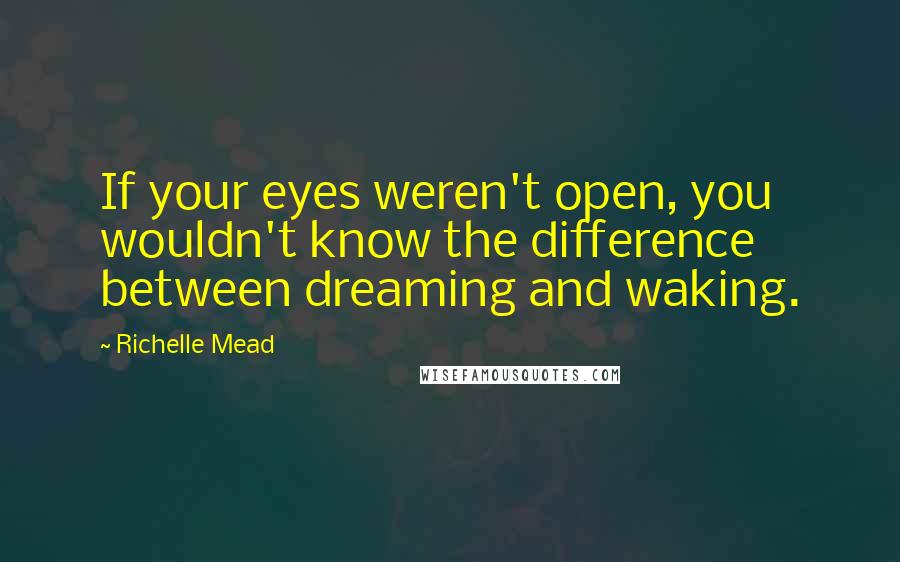 Richelle Mead Quotes: If your eyes weren't open, you wouldn't know the difference between dreaming and waking.