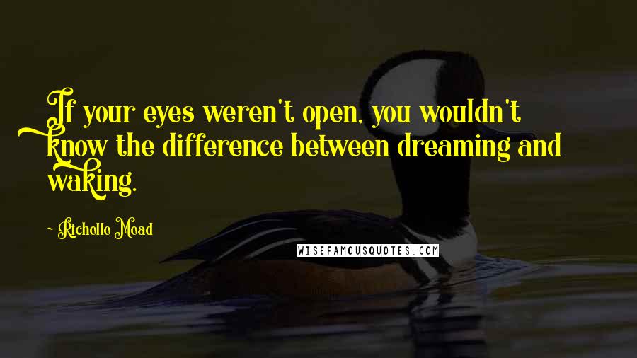 Richelle Mead Quotes: If your eyes weren't open, you wouldn't know the difference between dreaming and waking.