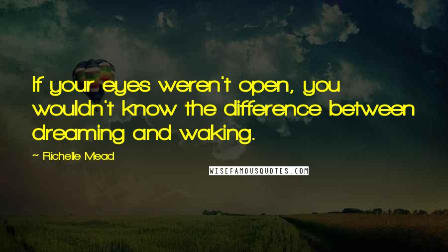Richelle Mead Quotes: If your eyes weren't open, you wouldn't know the difference between dreaming and waking.
