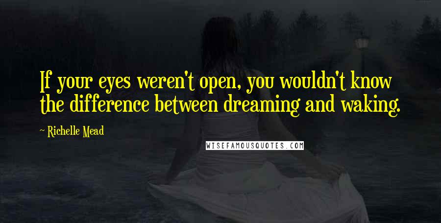 Richelle Mead Quotes: If your eyes weren't open, you wouldn't know the difference between dreaming and waking.