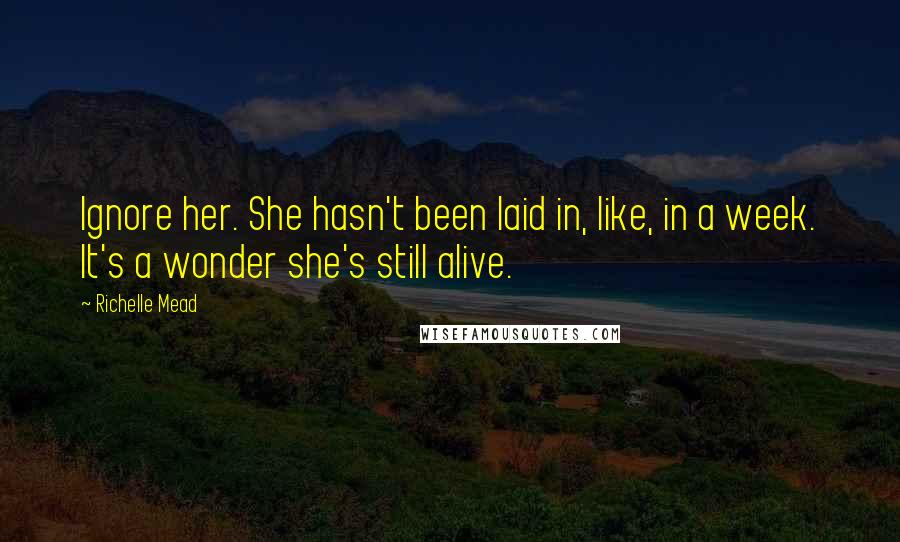 Richelle Mead Quotes: Ignore her. She hasn't been laid in, like, in a week. It's a wonder she's still alive.