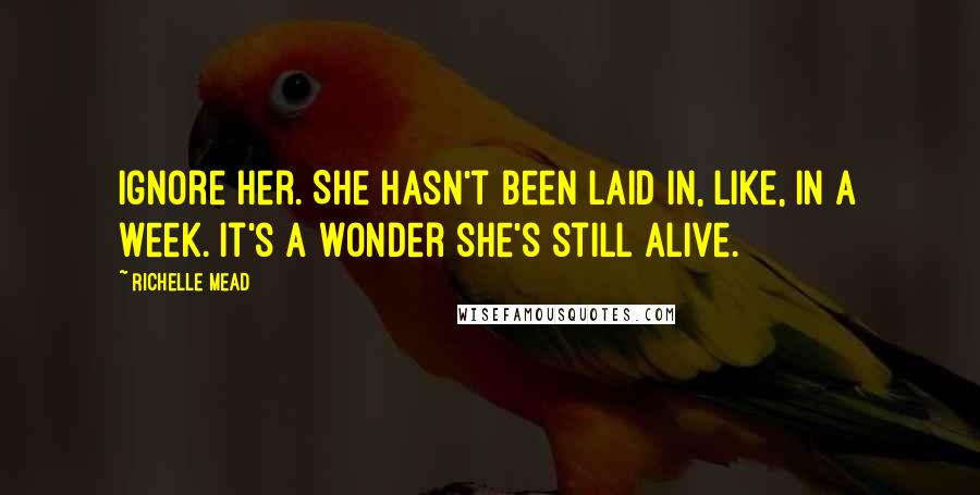 Richelle Mead Quotes: Ignore her. She hasn't been laid in, like, in a week. It's a wonder she's still alive.