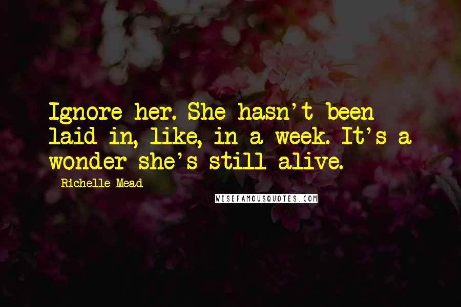 Richelle Mead Quotes: Ignore her. She hasn't been laid in, like, in a week. It's a wonder she's still alive.