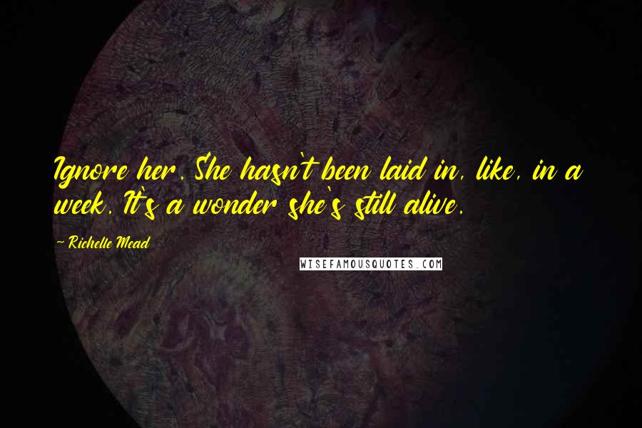 Richelle Mead Quotes: Ignore her. She hasn't been laid in, like, in a week. It's a wonder she's still alive.