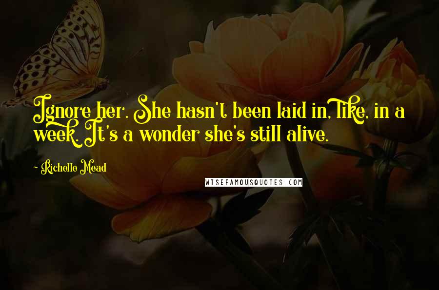 Richelle Mead Quotes: Ignore her. She hasn't been laid in, like, in a week. It's a wonder she's still alive.