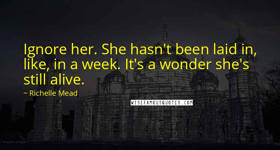 Richelle Mead Quotes: Ignore her. She hasn't been laid in, like, in a week. It's a wonder she's still alive.
