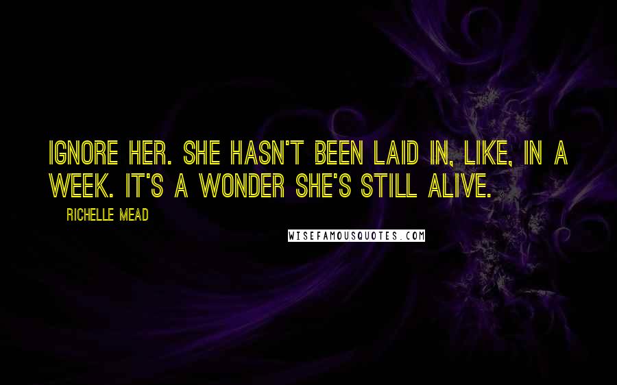 Richelle Mead Quotes: Ignore her. She hasn't been laid in, like, in a week. It's a wonder she's still alive.