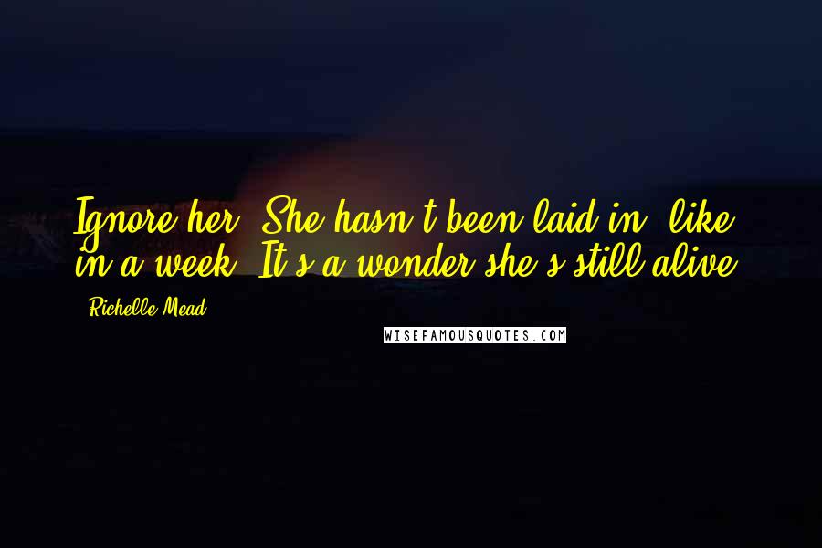 Richelle Mead Quotes: Ignore her. She hasn't been laid in, like, in a week. It's a wonder she's still alive.