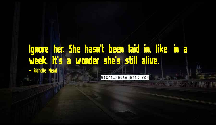Richelle Mead Quotes: Ignore her. She hasn't been laid in, like, in a week. It's a wonder she's still alive.