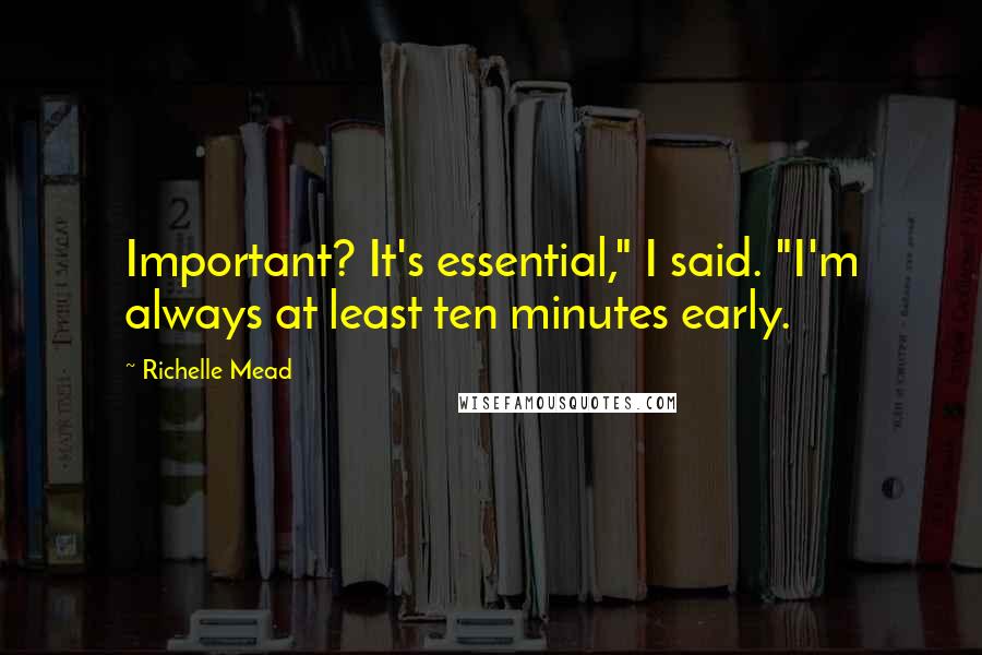 Richelle Mead Quotes: Important? It's essential," I said. "I'm always at least ten minutes early.