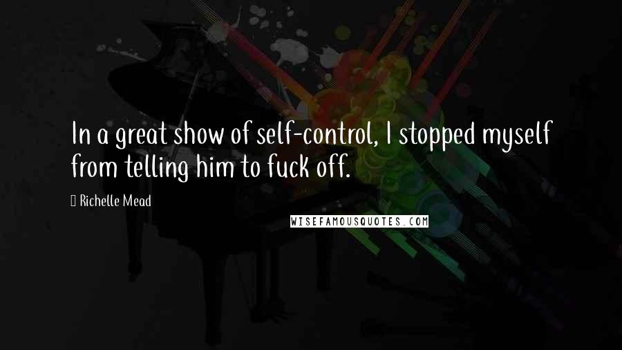 Richelle Mead Quotes: In a great show of self-control, I stopped myself from telling him to fuck off.