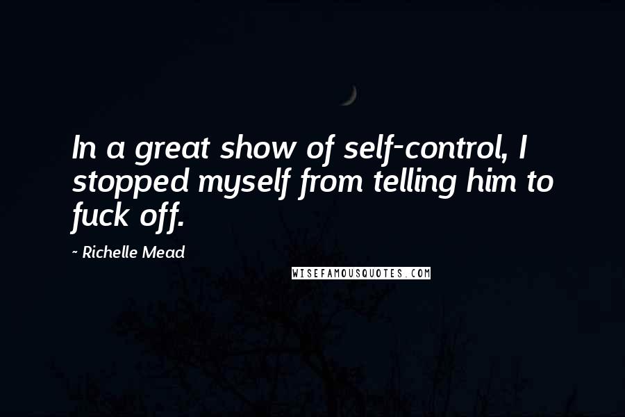 Richelle Mead Quotes: In a great show of self-control, I stopped myself from telling him to fuck off.