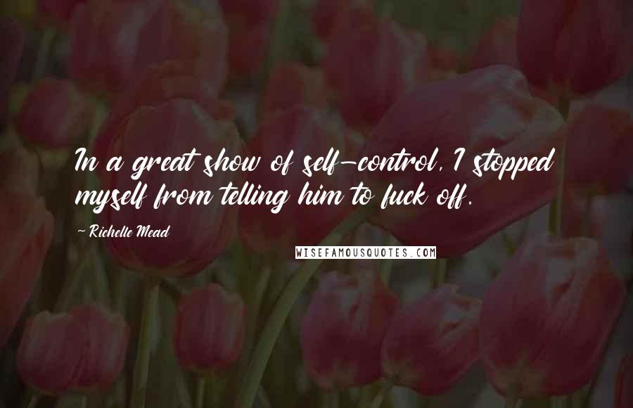 Richelle Mead Quotes: In a great show of self-control, I stopped myself from telling him to fuck off.