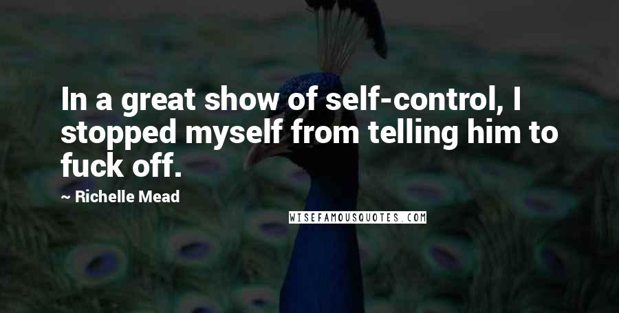 Richelle Mead Quotes: In a great show of self-control, I stopped myself from telling him to fuck off.