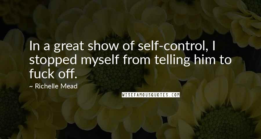 Richelle Mead Quotes: In a great show of self-control, I stopped myself from telling him to fuck off.