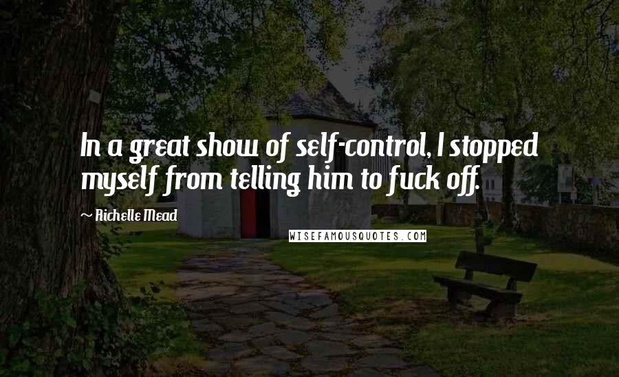 Richelle Mead Quotes: In a great show of self-control, I stopped myself from telling him to fuck off.