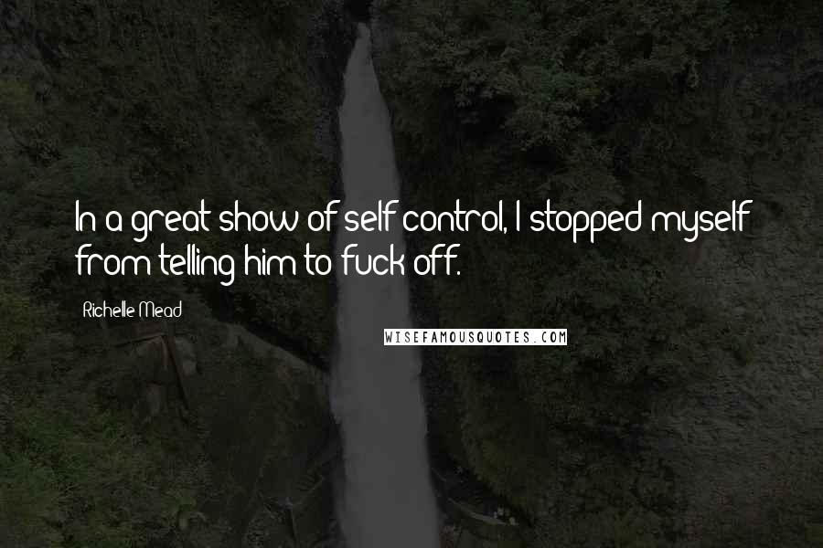 Richelle Mead Quotes: In a great show of self-control, I stopped myself from telling him to fuck off.