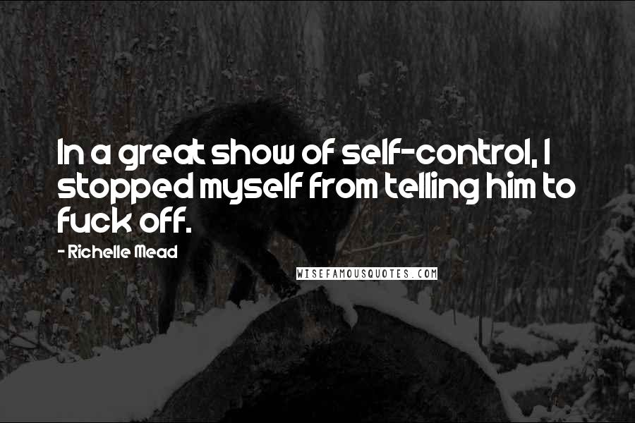 Richelle Mead Quotes: In a great show of self-control, I stopped myself from telling him to fuck off.