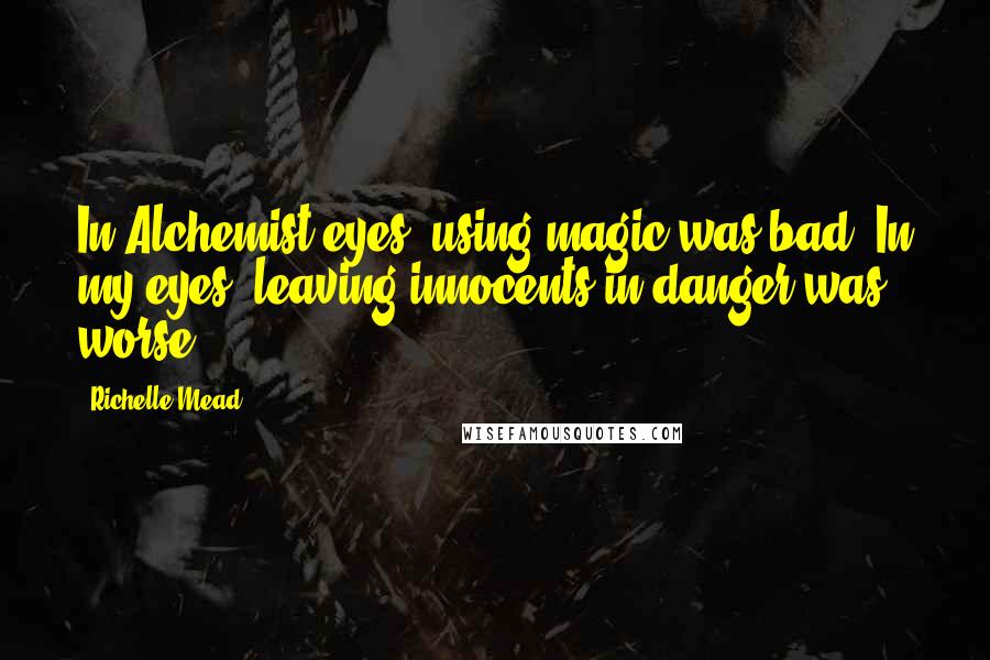 Richelle Mead Quotes: In Alchemist eyes, using magic was bad. In my eyes, leaving innocents in danger was worse.