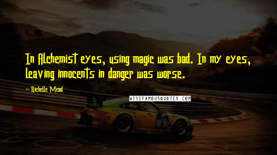 Richelle Mead Quotes: In Alchemist eyes, using magic was bad. In my eyes, leaving innocents in danger was worse.