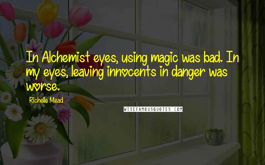 Richelle Mead Quotes: In Alchemist eyes, using magic was bad. In my eyes, leaving innocents in danger was worse.