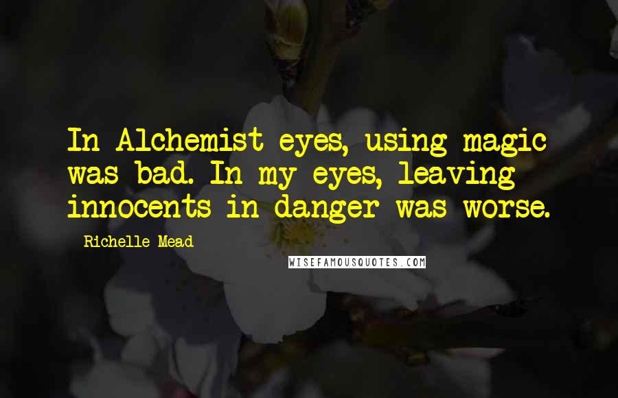 Richelle Mead Quotes: In Alchemist eyes, using magic was bad. In my eyes, leaving innocents in danger was worse.