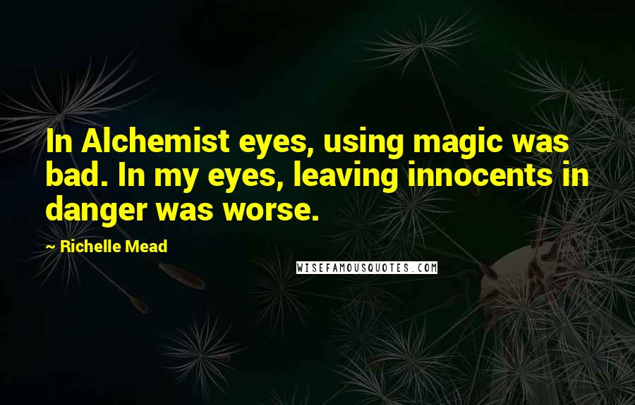 Richelle Mead Quotes: In Alchemist eyes, using magic was bad. In my eyes, leaving innocents in danger was worse.