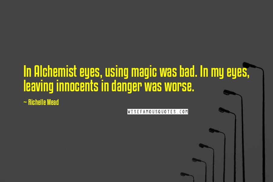 Richelle Mead Quotes: In Alchemist eyes, using magic was bad. In my eyes, leaving innocents in danger was worse.