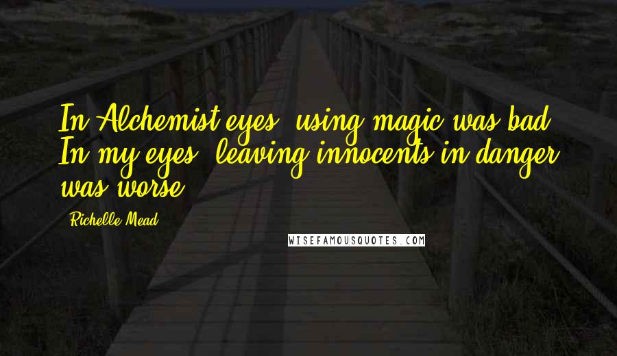 Richelle Mead Quotes: In Alchemist eyes, using magic was bad. In my eyes, leaving innocents in danger was worse.