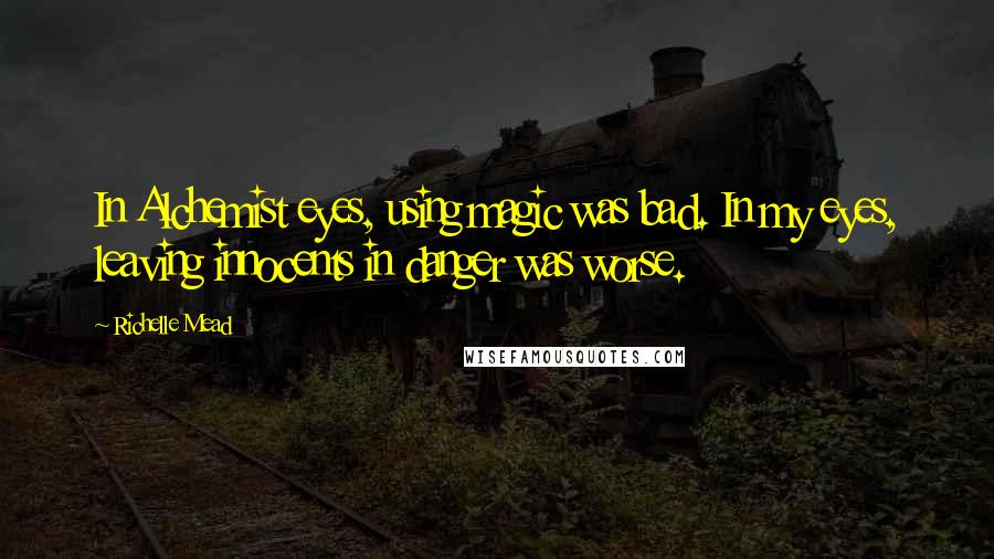 Richelle Mead Quotes: In Alchemist eyes, using magic was bad. In my eyes, leaving innocents in danger was worse.