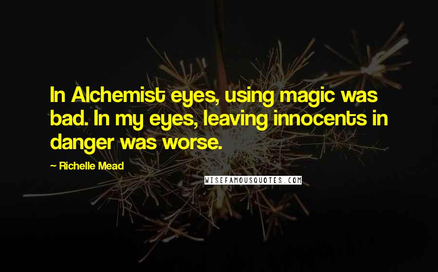 Richelle Mead Quotes: In Alchemist eyes, using magic was bad. In my eyes, leaving innocents in danger was worse.