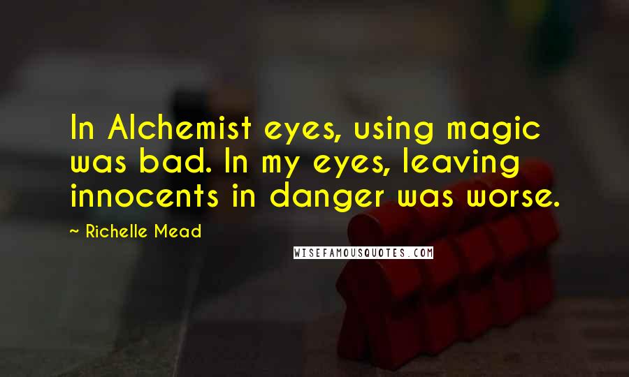 Richelle Mead Quotes: In Alchemist eyes, using magic was bad. In my eyes, leaving innocents in danger was worse.