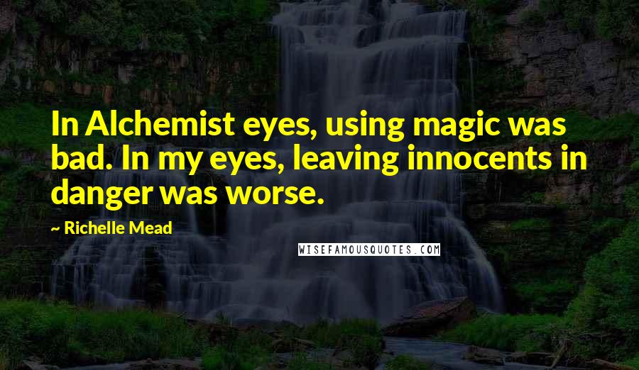 Richelle Mead Quotes: In Alchemist eyes, using magic was bad. In my eyes, leaving innocents in danger was worse.