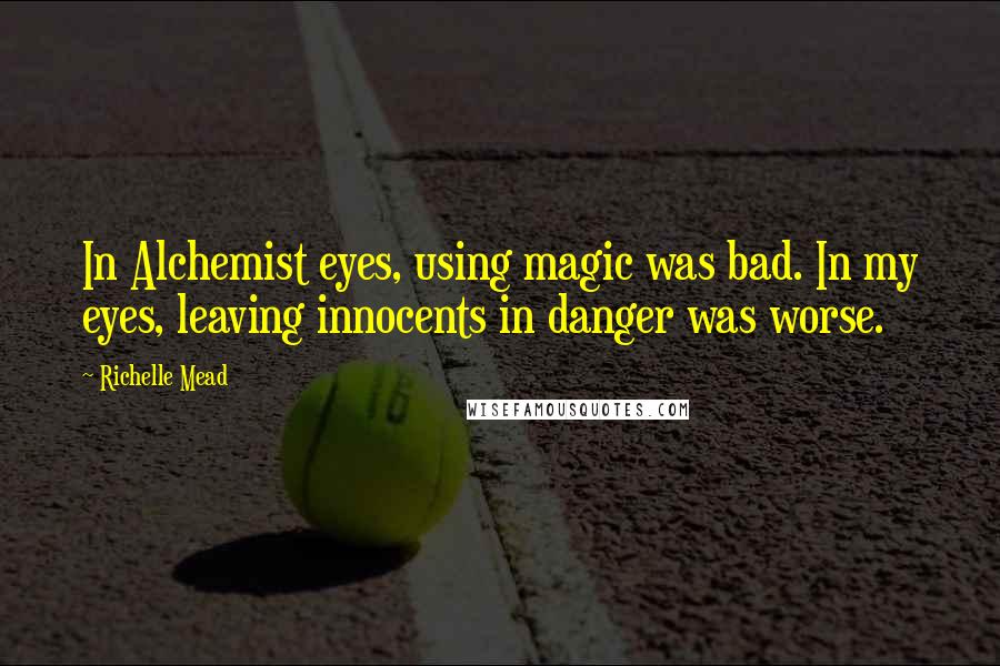 Richelle Mead Quotes: In Alchemist eyes, using magic was bad. In my eyes, leaving innocents in danger was worse.