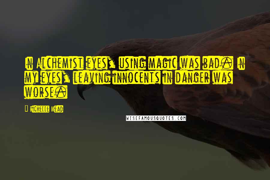 Richelle Mead Quotes: In Alchemist eyes, using magic was bad. In my eyes, leaving innocents in danger was worse.