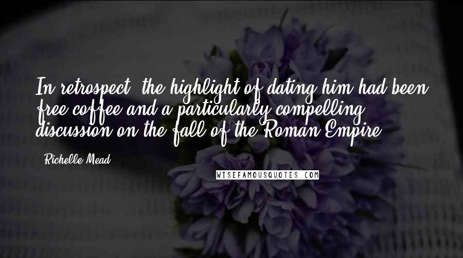 Richelle Mead Quotes: In retrospect, the highlight of dating him had been free coffee and a particularly compelling discussion on the fall of the Roman Empire.