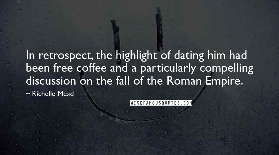 Richelle Mead Quotes: In retrospect, the highlight of dating him had been free coffee and a particularly compelling discussion on the fall of the Roman Empire.