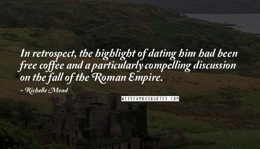 Richelle Mead Quotes: In retrospect, the highlight of dating him had been free coffee and a particularly compelling discussion on the fall of the Roman Empire.