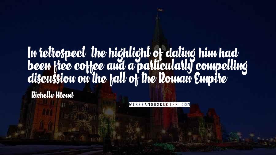 Richelle Mead Quotes: In retrospect, the highlight of dating him had been free coffee and a particularly compelling discussion on the fall of the Roman Empire.