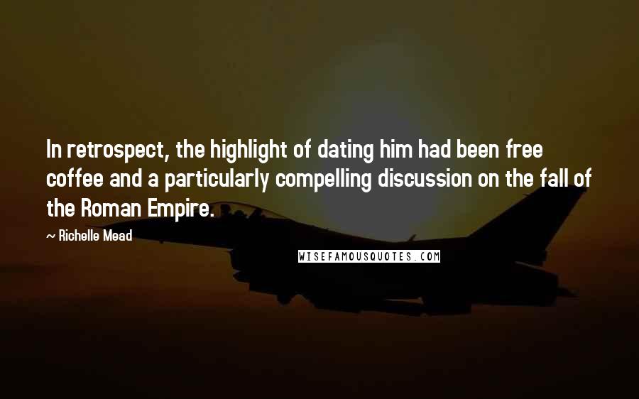 Richelle Mead Quotes: In retrospect, the highlight of dating him had been free coffee and a particularly compelling discussion on the fall of the Roman Empire.