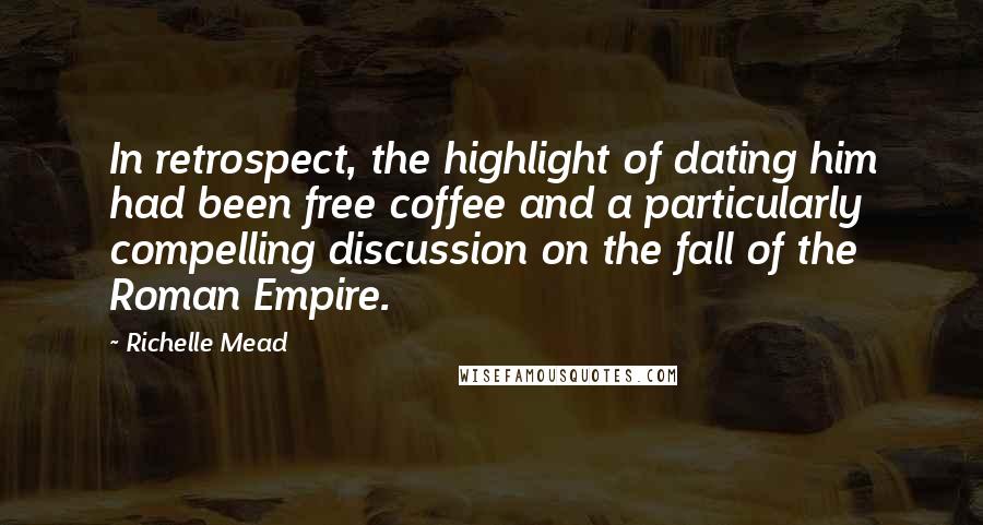 Richelle Mead Quotes: In retrospect, the highlight of dating him had been free coffee and a particularly compelling discussion on the fall of the Roman Empire.