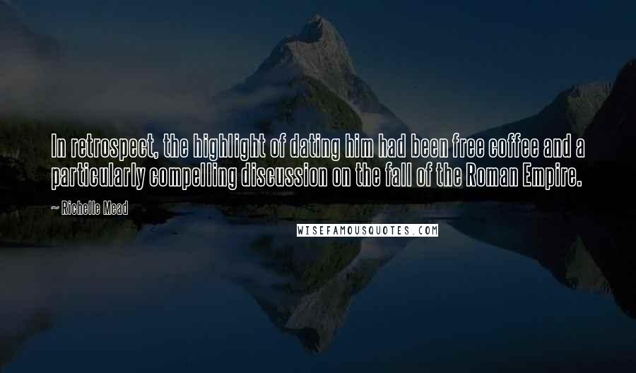 Richelle Mead Quotes: In retrospect, the highlight of dating him had been free coffee and a particularly compelling discussion on the fall of the Roman Empire.