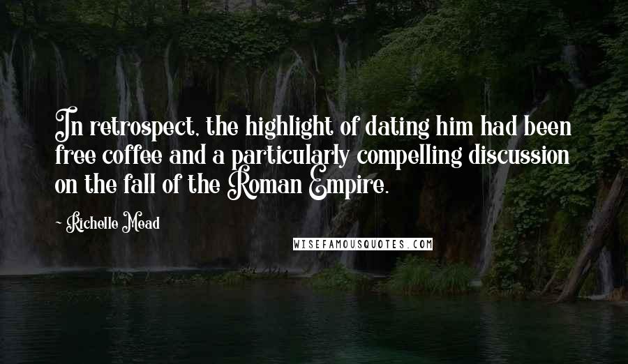 Richelle Mead Quotes: In retrospect, the highlight of dating him had been free coffee and a particularly compelling discussion on the fall of the Roman Empire.