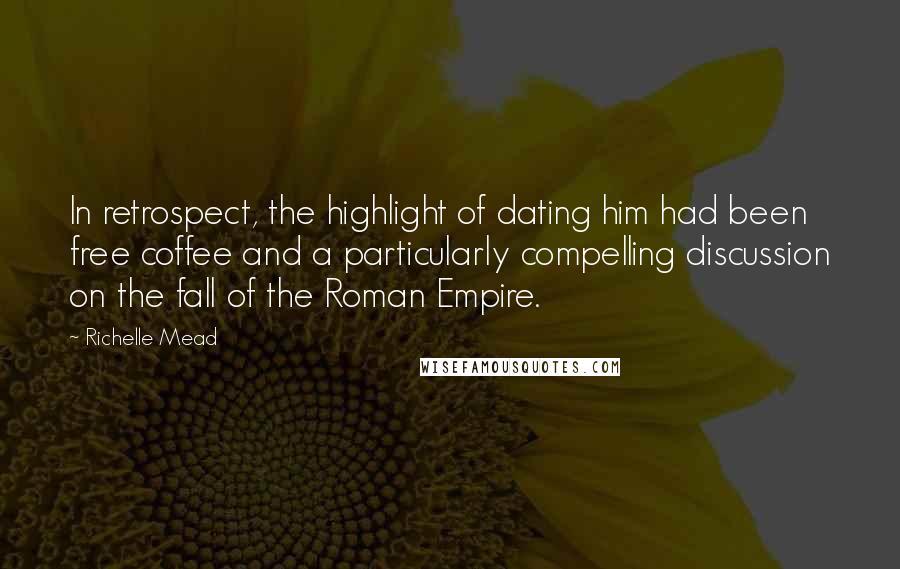 Richelle Mead Quotes: In retrospect, the highlight of dating him had been free coffee and a particularly compelling discussion on the fall of the Roman Empire.